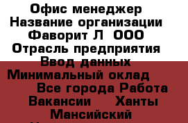 Офис-менеджер › Название организации ­ Фаворит-Л, ООО › Отрасль предприятия ­ Ввод данных › Минимальный оклад ­ 40 000 - Все города Работа » Вакансии   . Ханты-Мансийский,Нижневартовск г.